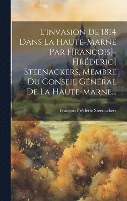L'invasion De 1814 Dans La Haute-marne Par F[ranois]-f[rderic] Steenackers, Membre Du Conseil Gnral De La Haute-marne... 1