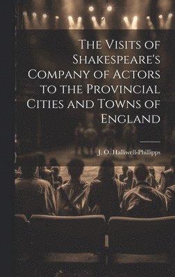 Visits of Shakespeare's Company of Actors to the Provincial Cities and Towns of England