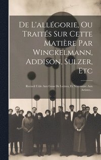 bokomslag De L'allgorie, Ou Traits Sur Cette Matire Par Winckelmann, Addison, Sulzer, Etc