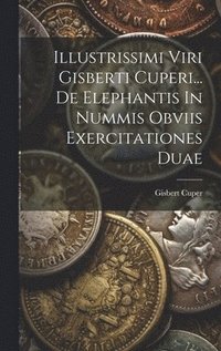 bokomslag Illustrissimi Viri Gisberti Cuperi... De Elephantis In Nummis Obviis Exercitationes Duae