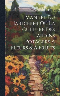 bokomslag Manuel Du Jardinier Ou La Culture Des Jardins Potagers À Fleurs & À Fruits