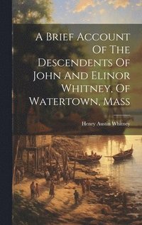 bokomslag A Brief Account Of The Descendents Of John And Elinor Whitney, Of Watertown, Mass