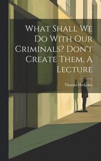 bokomslag What Shall We Do With Our Criminals? Don't Create Them, A Lecture