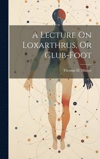 bokomslag A Lecture On Loxarthrus, Or Club-foot