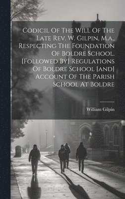 William Gilpin - Codicil Of The Will Of The Late Rev. W. Gilpin, M.a., Respecting The Foundation Of Boldre School. [followed By] Regulations Of Boldre School [and] Account Of The Parish School At Boldre, Inbunden