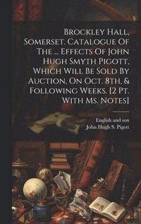 bokomslag Brockley Hall, Somerset. Catalogue Of The ... Effects Of John Hugh Smyth Pigott, Which Will Be Sold By Auction, On Oct. 8th, & Following Weeks. [2 Pt. With Ms. Notes]