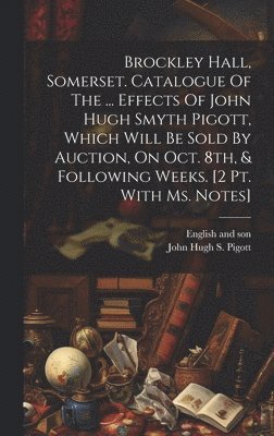 Brockley Hall, Somerset. Catalogue Of The ... Effects Of John Hugh Smyth Pigott, Which Will Be Sold By Auction, On Oct. 8th, & Following Weeks. [2 Pt. With Ms. Notes] 1