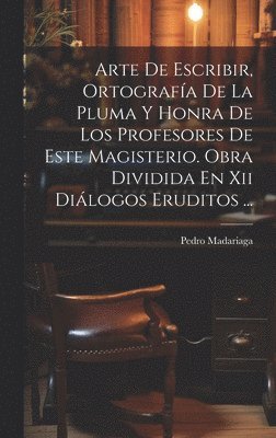 bokomslag Arte De Escribir, Ortografa De La Pluma Y Honra De Los Profesores De Este Magisterio. Obra Dividida En Xii Dilogos Eruditos ...