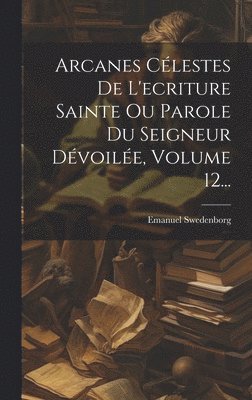 Arcanes Clestes De L'ecriture Sainte Ou Parole Du Seigneur Dvoile, Volume 12... 1