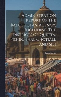 bokomslag Administration Report Of The Baluchistan Agency, Including The Districts Of Quetta, Pishin, Thal Chotiali, And Sibi