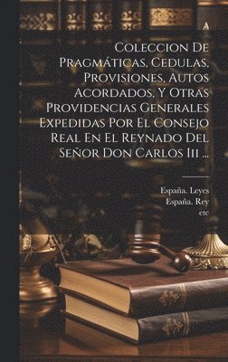 España Leyes, Etc, España., etc Leyes, España. Rey (1759-1788: Carlos III) - Coleccion De Pragmáticas, Cedulas, Provisiones, Autos Acordados, Y Otras Providencias Generales Expedidas Por El Consejo Real En El Reynado Del Señor Don Carlos Iii ..., Inbunden
