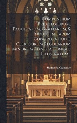 bokomslag Compendium Priuilegiorum, Facultatum, Gratiarum, & Indulgentiarum Congregationis Clericorum Regularium Minorum Annotationibus Illustratum...