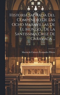 Historia Sagrada Del Compendio De Las Ocho Maravillas De El Mundo... De La Santissima Cruz De Caravaca ... 1