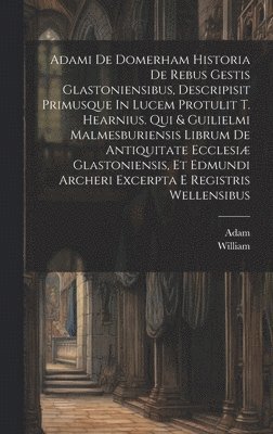 Adam (of Domerham ), Adam (of Domerham )., Adam (of Domerham.), William (of Malmesbury - Adami De Domerham Historia De Rebus Gestis Glastoniensibus, Descripisit Primusque In Lucem Protulit T. Hearnius. Qui & Guilielmi Malmesburiensis Librum De Antiquitate Ecclesiæ Glastoniensis, Et Edmundi Archeri Excerpta E Registris Wellensibus, Inbunden