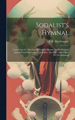 bokomslag Sodalist's Hymnal: Containing A Collection Of Catholic Hymns Set To Original And Selected Harmonized Melodies; Also The Little Office Of The Immacul