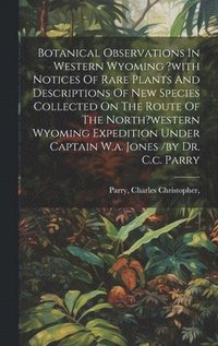 bokomslag Botanical Observations In Western Wyoming ?with Notices Of Rare Plants And Descriptions Of New Species Collected On The Route Of The North?western Wyoming Expedition Under Captain W.a. Jones /by Dr.