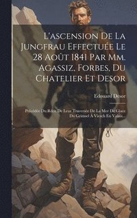 bokomslag L'ascension De La Jungfrau Effectue Le 28 Aot 1841 Par Mm. Agassiz, Forbes, Du Chatelier Et Desor
