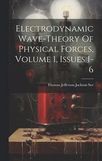 bokomslag Electrodynamic Wave-theory Of Physical Forces, Volume 1, Issues 1-6