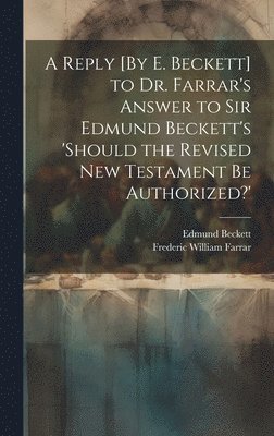 bokomslag A Reply [By E. Beckett] to Dr. Farrar's Answer to Sir Edmund Beckett's 'should the Revised New Testament Be Authorized?'