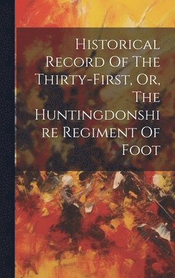 Historical Record Of The Thirty-first, Or, The Huntingdonshire Regiment Of Foot 1