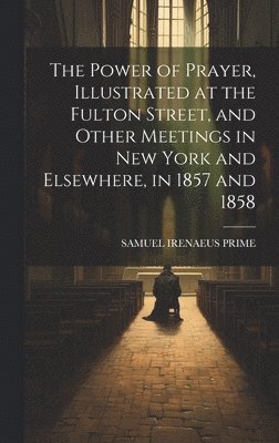 Power of Prayer, Illustrated at the Fulton Street, and Other Meetings in New York and Elsewhere, in 1857 and 1858