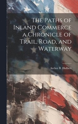 bokomslag The Paths of Inland Commerce a Chronicle of Trail, Road, and Waterway