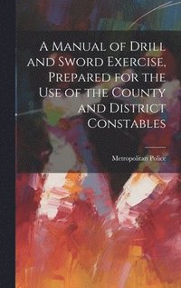 bokomslag A Manual of Drill and Sword Exercise, Prepared for the Use of the County and District Constables