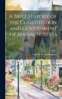 Louis Adams Frothingham - Brief History of the Constitution and Government of Massachusetts, Inbunden