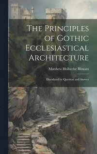 bokomslag The Principles of Gothic Ecclesiastical Architecture; Elucidated by Question and Answer