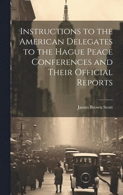 Instructions to the American Delegates to the Hague Peace Conferences and Their Official Reports 1