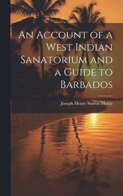 An Account of a West Indian Sanatorium and a Guide to Barbados 1