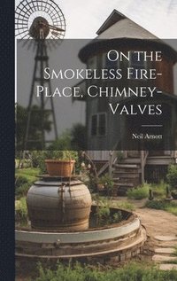 bokomslag On the Smokeless Fire-Place, Chimney-Valves