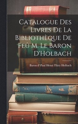 Catalogue des Livres de la Bibliothque de Fe M. le Baron D'Holbach 1