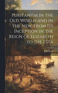 bokomslag Puritanism in the Old World and in the New, From its Inception in the Reign of Elizabeth to the Esta