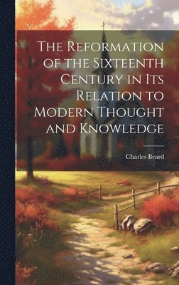 Reformation of the Sixteenth Century in its Relation to Modern Thought and Knowledge