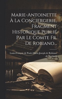 bokomslag Marie-antoinette À La Conciergerie, Fragment Historique Publié Par Le Comte Fr. De Robiano...