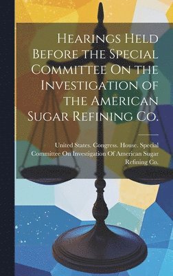 Hearings Held Before the Special Committee On the Investigation of the American Sugar Refining Co. 1