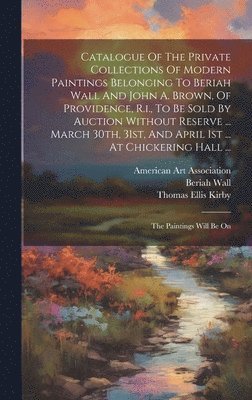 Beriah Wall, Thomas Ellis Kirby, American Art Association - Catalogue Of The Private Collections Of Modern Paintings Belonging To Beriah Wall And John A. Brown, Of Providence, R.i., To Be Sold By Auction Without Reserve ... March 30th, 31st, And April 1st ... At Chickering Hall ..., Inbunden