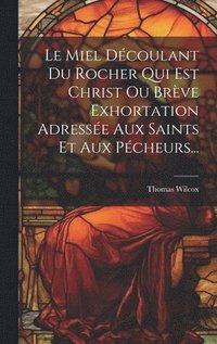 bokomslag Le Miel Dcoulant Du Rocher Qui Est Christ Ou Brve Exhortation Adresse Aux Saints Et Aux Pcheurs...