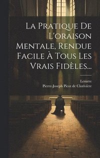 bokomslag La Pratique De L'oraison Mentale, Rendue Facile  Tous Les Vrais Fidles...