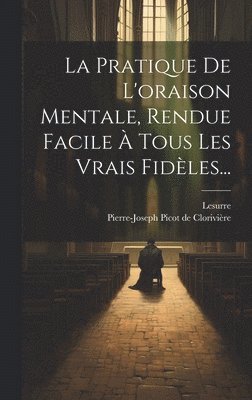 La Pratique De L'oraison Mentale, Rendue Facile  Tous Les Vrais Fidles... 1