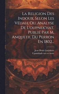 bokomslag La Religion Des Indoux, Selon Les Vdah, Ou, Analyse De L'oupnek'hat, Publi Par M. Anquetil Du Perron En 1802...