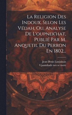 Religion Des Indoux, Selon Les Védah, Ou, Analyse De L'oupnek'hat, Publié Par M. Anquetil Du Perron En 1802...