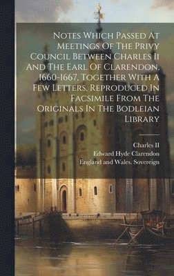 England and Wales Sovereign (1660-1685, Charles II (King of England), Edward Hyde Clarendon (Earl Of) - Notes Which Passed At Meetings Of The Privy Council Between Charles Ii And The Earl Of Clarendon, 1660-1667, Together With A Few Letters, Reproduced In Facsimile From The Originals In The Bodleian Library, Inbunden