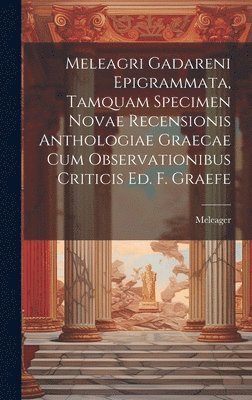 Meleagri Gadareni Epigrammata, Tamquam Specimen Novae Recensionis Anthologiae Graecae Cum Observationibus Criticis Ed. F. Graefe 1