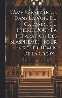 bokomslag L'me Rparatrice Dans La Voie Du Calvaire Ou Prires Pour La Rparation Des Blasphmes... Pour Faire Le Chemin De La Croix...