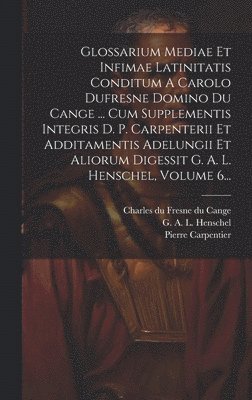 Glossarium Mediae Et Infimae Latinitatis Conditum A Carolo Dufresne Domino Du Cange ... Cum Supplementis Integris D. P. Carpenterii Et Additamentis Adelungii Et Aliorum Digessit G. A. L. Henschel, 1