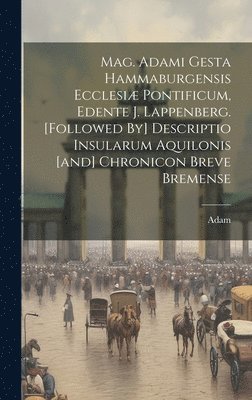 bokomslag Mag. Adami Gesta Hammaburgensis Ecclesiæ Pontificum, Edente J. Lappenberg. [followed By] Descriptio Insularum Aquilonis [and] Chronicon Breve Bremense