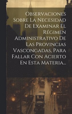 bokomslag Observaciones Sobre La Necesidad De Examinar El Rgimen Administrativo De Las Provincias Vascongadas, Para Fallar Con Acierto En Esta Materia...