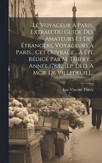 bokomslag Le Voyageur  Paris, Extrait Du Guide Des Amateurs Et Des trangers, Voyageurs  Paris... Cet Ouvrage... A t Rdig Par M. Thiery, ... Anne 1788... [ep. Dd.  Mgr. De Villedeuil]...